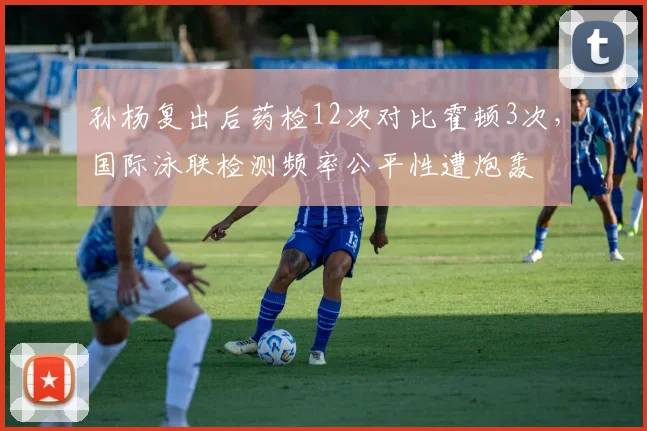 孙杨复出后药检12次对比霍顿3次，国际泳联检测频率公平性遭炮轰