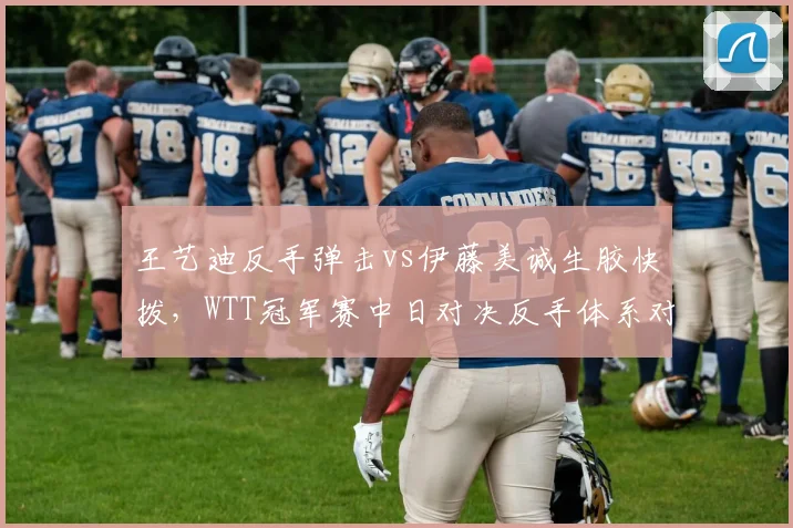 王艺迪反手弹击vs伊藤美诚生胶快拨,WTT冠军赛中日对决反手体系对抗