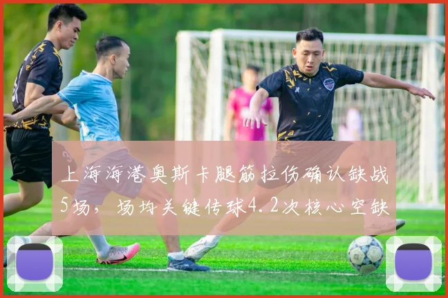 上海海港奥斯卡腿筋拉伤确认缺战5场，场均关键传球4.2次核心空缺如何填补？