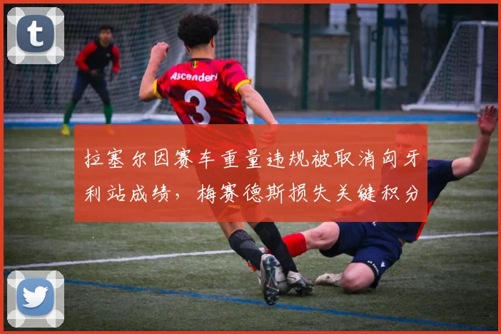 拉塞尔因赛车重量违规被取消匈牙利站成绩,梅赛德斯损失关键积分