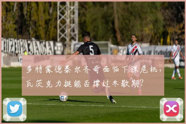 多特蒙德泰尔齐奇面临下课危机，瓦茨克力挺能否撑过冬歇期？