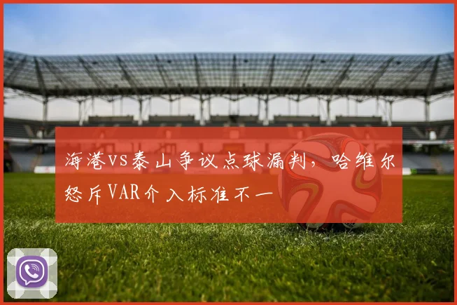 海港vs泰山争议点球漏判，哈维尔怒斥VAR介入标准不一