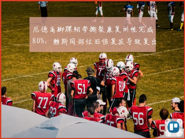 厄德高脚踝韧带撕裂康复训练完成80%，赖斯同部位旧伤复发导致复出时间推迟三周
