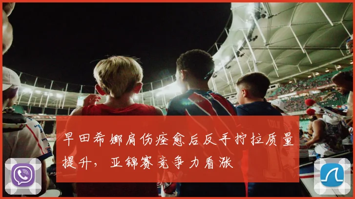 早田希娜肩伤痊愈后反手拧拉质量提升,亚锦赛竞争力看涨
