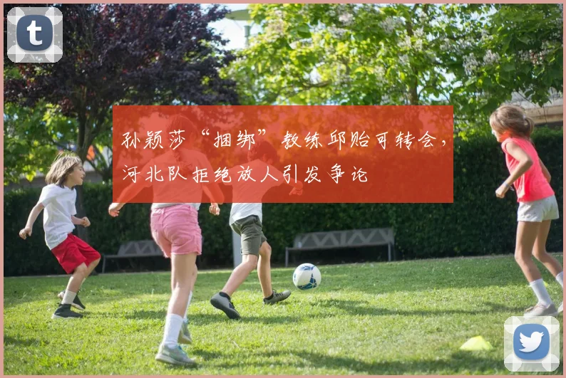 孙颖莎“捆绑”教练邱贻可转会,河北队拒绝放人引发争论