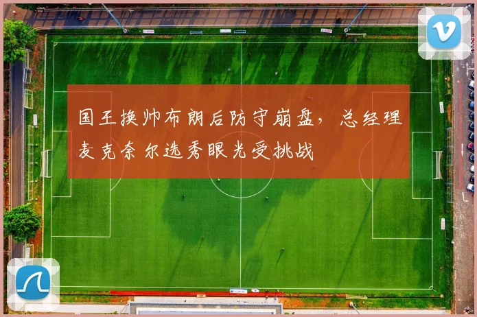国王换帅布朗后防守崩盘,总经理麦克奈尔选秀眼光受挑战