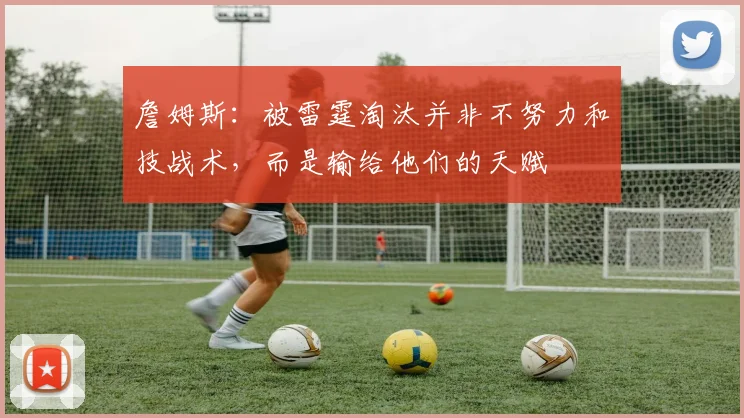 詹姆斯:被雷霆淘汰并非不努力和技战术,而是输给他们的天赋