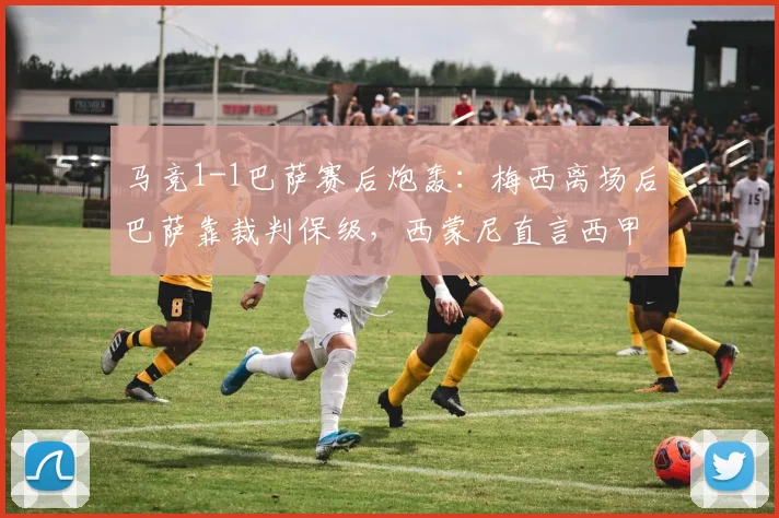 马竞1-1巴萨赛后炮轰:梅西离场后巴萨靠裁判保级,西蒙尼直言西甲已毁