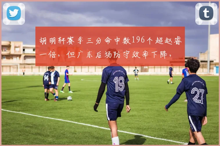 胡明轩赛季三分命中数196个超赵睿一倍，但广东后场防守效率下降，进攻火力与防守失衡