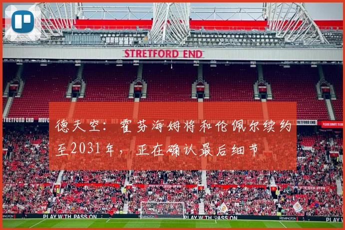 德天空：霍芬海姆将和伦佩尔续约至2031年，正在确认最后细节