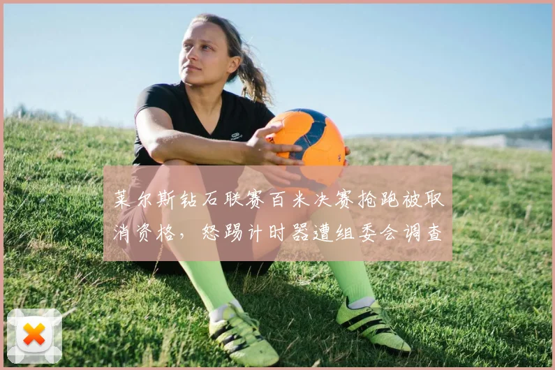 莱尔斯钻石联赛百米决赛抢跑被取消资格,怒踢计时器遭组委会调查