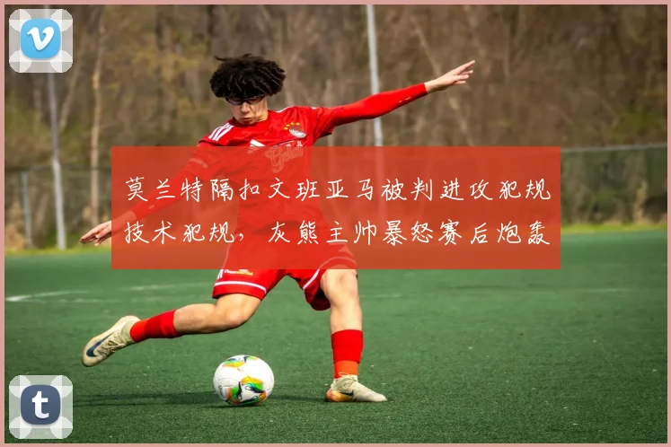 莫兰特隔扣文班亚马被判进攻犯规技术犯规,灰熊主帅暴怒赛后炮轰联盟